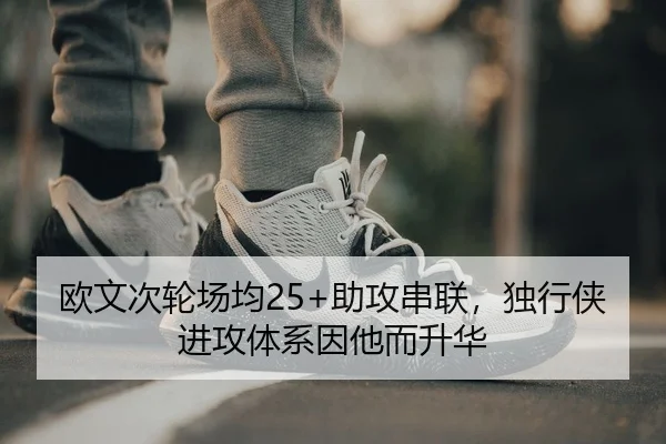 欧文次轮场均25+助攻串联，独行侠进攻体系因他而升华
