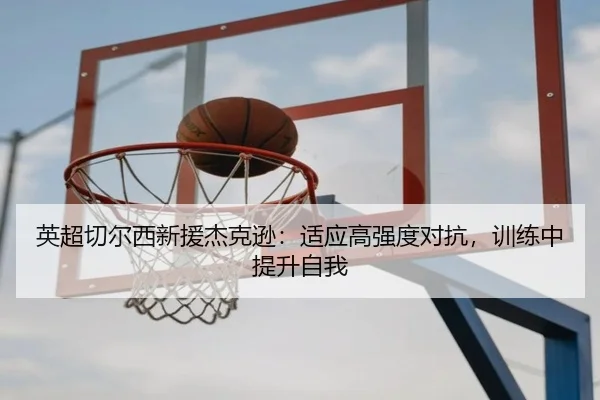 英超切尔西新援杰克逊：适应高强度对抗，训练中提升自我