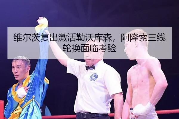 维尔茨复出激活勒沃库森，阿隆索三线轮换面临考验