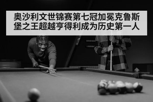 奥沙利文世锦赛第七冠加冕克鲁斯堡之王超越亨得利成为历史第一人