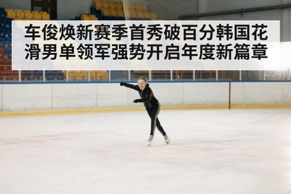 车俊焕新赛季首秀破百分韩国花滑男单领军强势开启年度新篇章