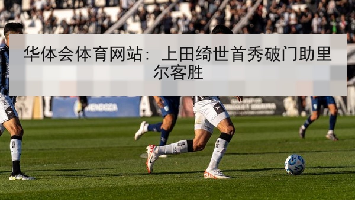 华体会体育网站: 上田绮世首秀破门助里尔客胜 华体会体育网站: 上田绮世首秀破门助里尔客胜