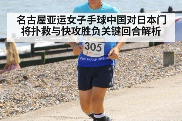 名古屋亚运女子手球中国对日本门将扑救与快攻胜负关键回合解析
