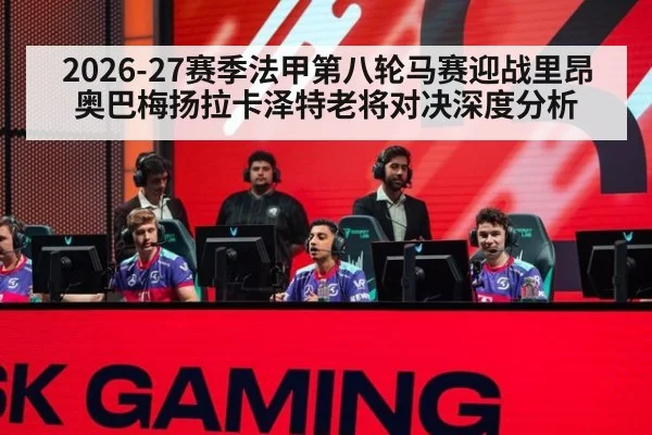 2026-27赛季法甲第八轮马赛迎战里昂 奥巴梅扬拉卡泽特老将对决深度分析